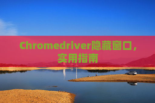 Chromedriver隐藏窗口，实用指南